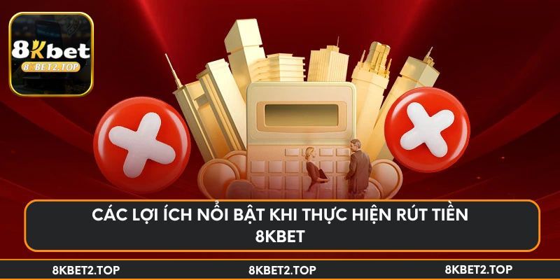 Các lợi ích nổi bật khi thực hiện rút tiền 8KBet