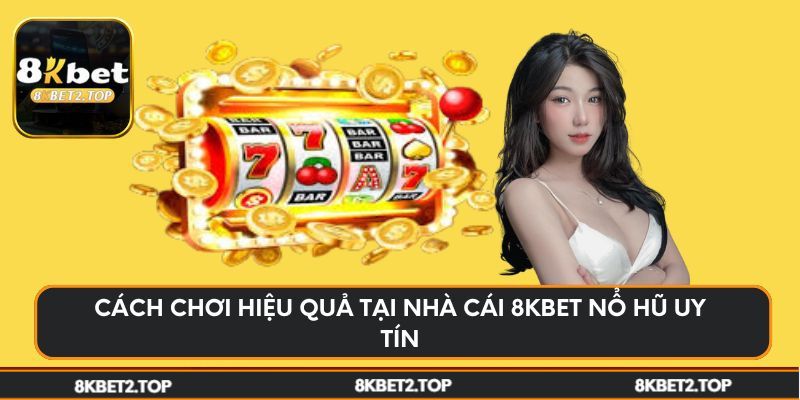 Cách chơi hiệu quả tại nhà cái 8KBet nổ hũ uy tín