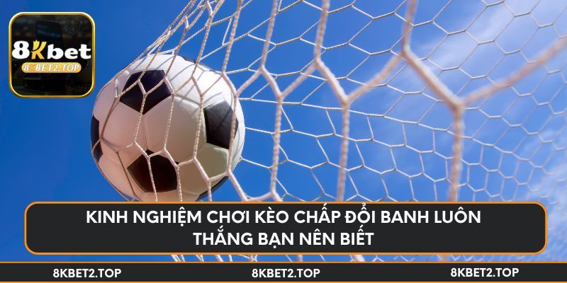 Kinh nghiệm chơi kèo chấp đổi banh luôn thắng bạn nên biết