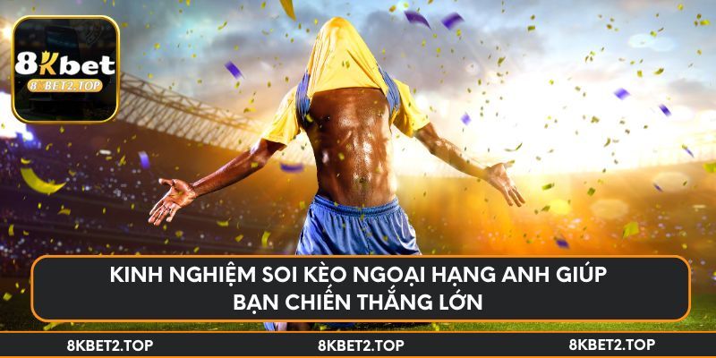 Kinh nghiệm soi kèo Ngoại hạng Anh giúp bạn chiến thắng lớn