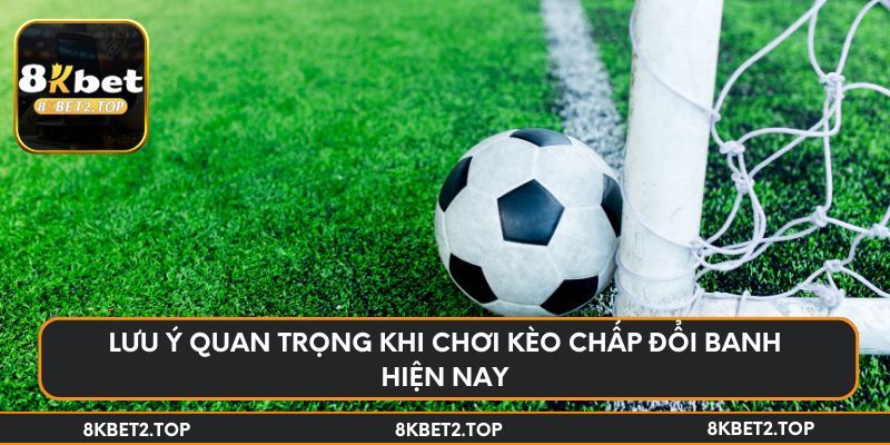Lưu ý quan trọng khi chơi kèo chấp đổi banh hiện nay