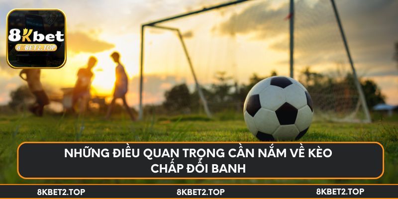 Những điều quan trọng cần nắm về kèo chấp đổi banh