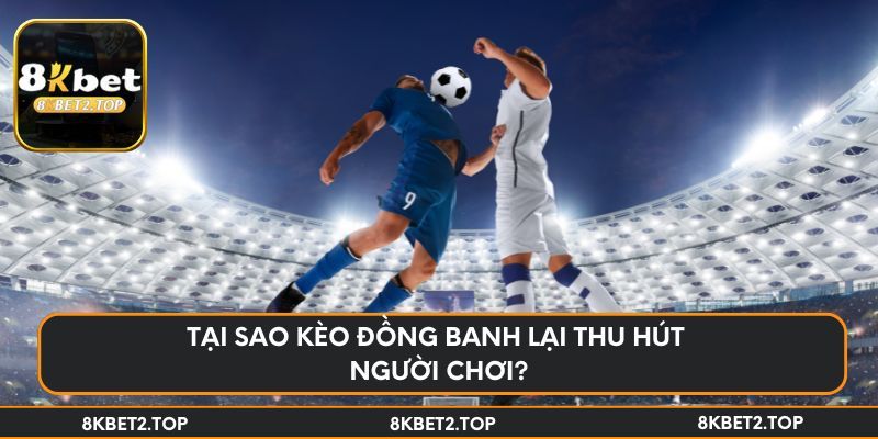 Tại sao kèo đồng banh lại thu hút người chơi?